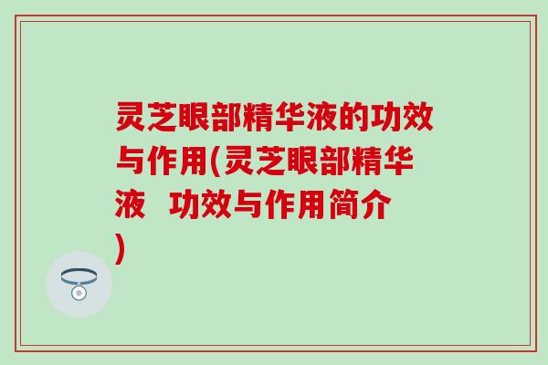 灵芝眼部精华液的功效与作用(灵芝眼部精华液  功效与作用简介)