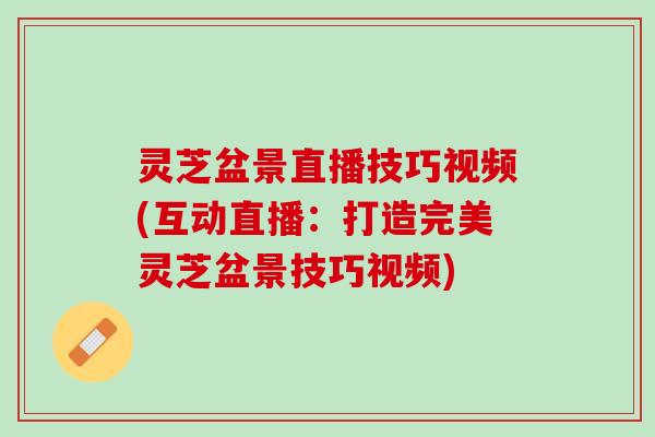 灵芝盆景直播技巧视频(互动直播：打造完美灵芝盆景技巧视频)