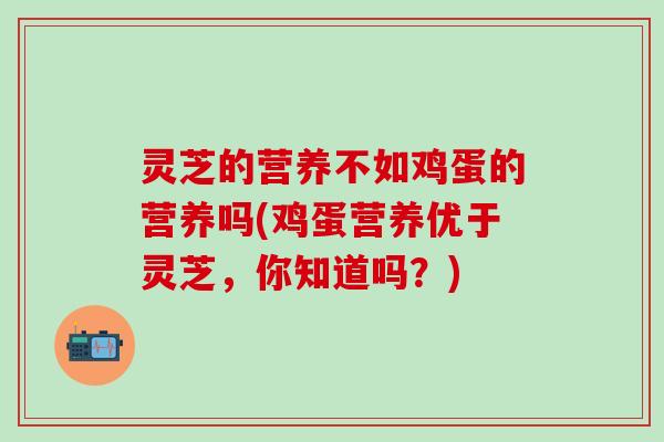 灵芝的营养不如鸡蛋的营养吗(鸡蛋营养优于灵芝，你知道吗？)