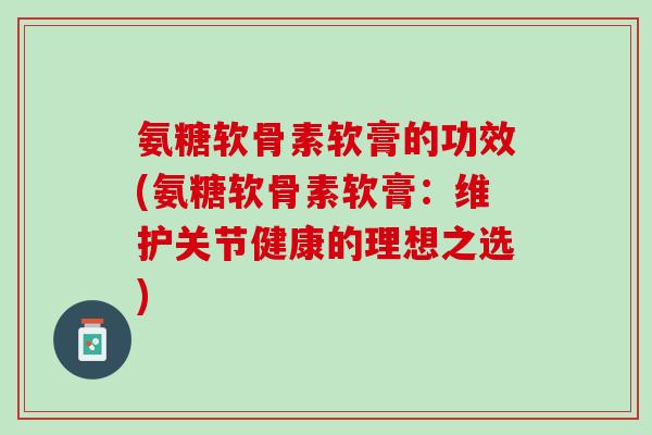 氨糖软骨素软膏的功效(氨糖软骨素软膏：维护关节健康的理想之选)