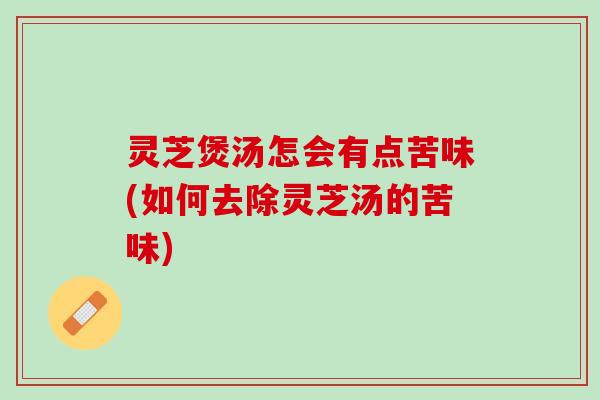 灵芝煲汤怎会有点苦味(如何去除灵芝汤的苦味)