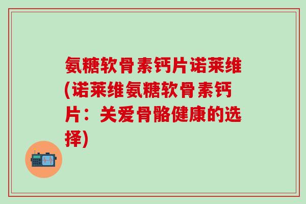 氨糖软骨素钙片诺莱维(诺莱维氨糖软骨素钙片：关爱骨骼健康的选择)