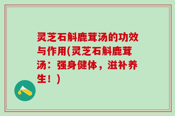 灵芝石斛鹿茸汤的功效与作用(灵芝石斛鹿茸汤：强身健体，滋补养生！)
