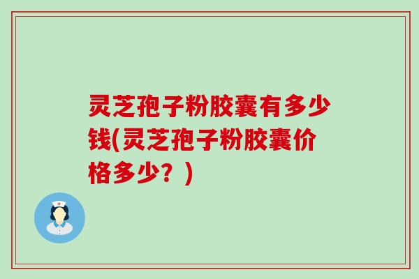 灵芝孢子粉胶囊有多少钱(灵芝孢子粉胶囊价格多少？)