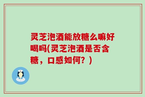 灵芝泡酒能放糖么嘛好喝吗(灵芝泡酒是否含糖,口感如何?) 灵芝泡酒能放糖么嘛好喝吗(灵芝泡酒是否含糖,口感如何?)