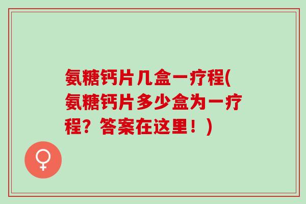 氨糖钙片几盒一疗程(氨糖钙片多少盒为一疗程？答案在这里！)