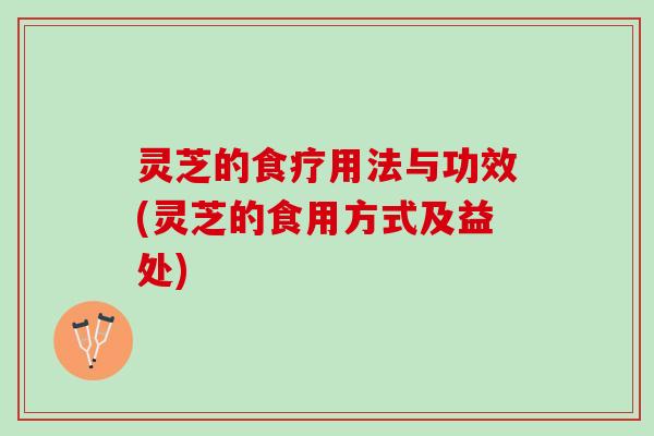 灵芝的食疗用法与功效(灵芝的食用方式及益处)
