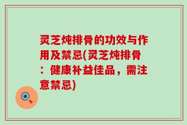 灵芝炖排骨的功效与作用及禁忌(灵芝炖排骨：健康补益佳品，需注意禁忌)