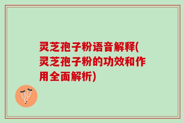 灵芝孢子粉语音解释(灵芝孢子粉的功效和作用全面解析)