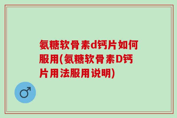 氨糖软骨素d钙片如何服用(氨糖软骨素D钙片用法服用说明)