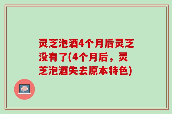 灵芝泡酒4个月后灵芝没有了(4个月后，灵芝泡酒失去原本特色)