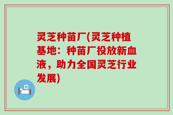 灵芝种苗厂(灵芝种植基地：种苗厂投放新血液，助力全国灵芝行业发展)