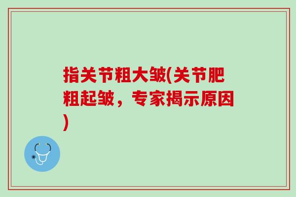 指关节粗大皱(关节肥粗起皱，专家揭示原因)