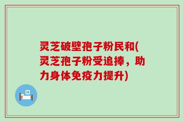 灵芝破壁孢子粉民和(灵芝孢子粉受追捧，助力身体免疫力提升)