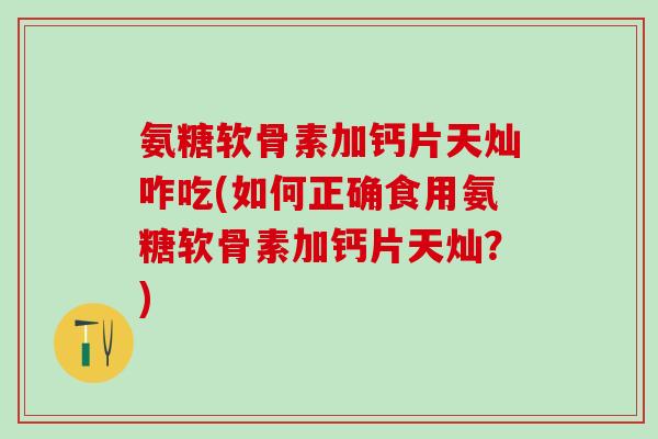 氨糖软骨素加钙片天灿咋吃(如何正确食用氨糖软骨素加钙片天灿？)