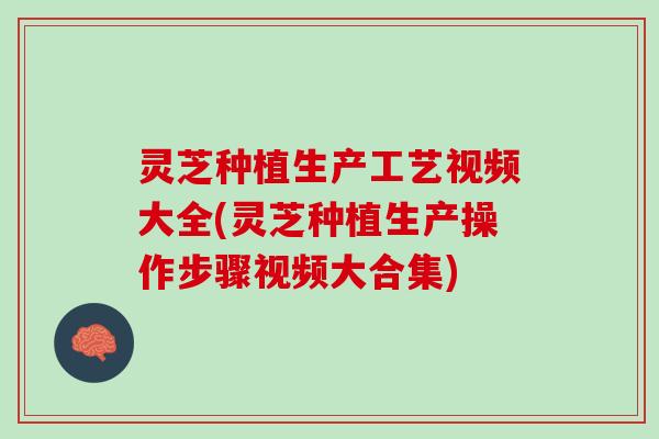 灵芝种植生产工艺视频大全(灵芝种植生产操作步骤视频大合集)