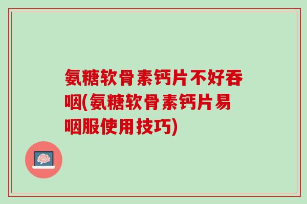 氨糖软骨素钙片不好吞咽(氨糖软骨素钙片易咽服使用技巧)