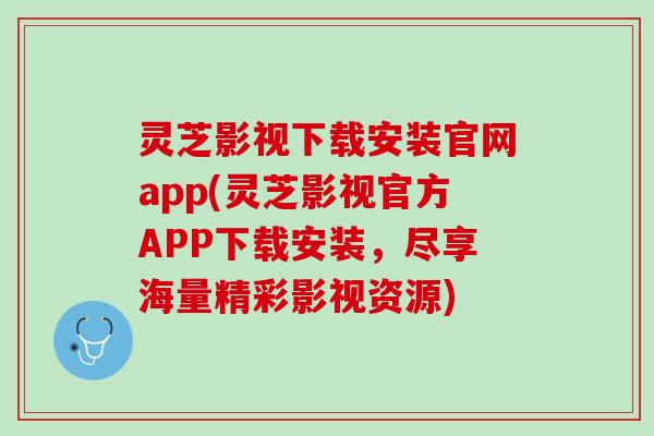 灵芝影视下载安装官网app(灵芝影视官方APP下载安装，尽享海量精彩影视资源)