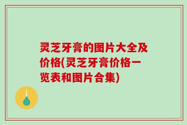 灵芝牙膏的图片大全及价格(灵芝牙膏价格一览表和图片合集)