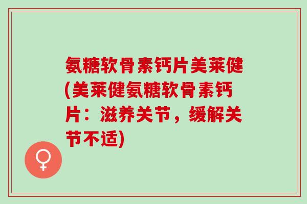 氨糖软骨素钙片美莱健(美莱健氨糖软骨素钙片：滋养关节，缓解关节不适)