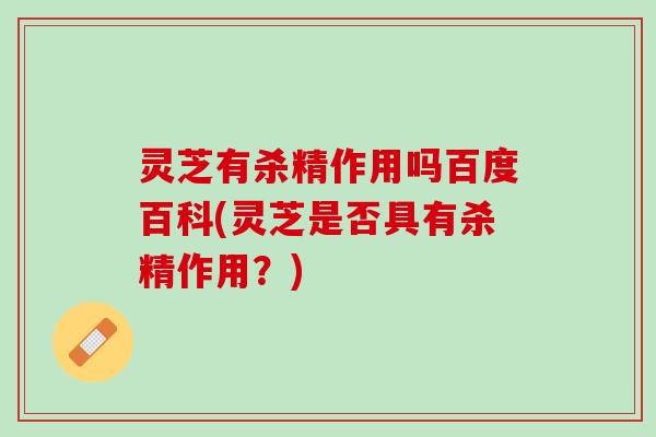灵芝有杀精作用吗百度百科(灵芝是否具有杀精作用？)