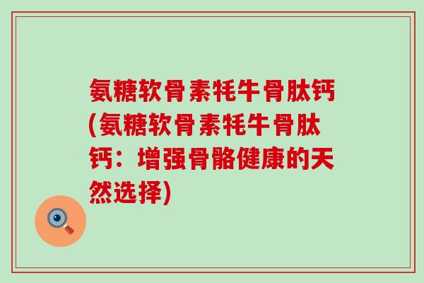氨糖软骨素牦牛骨肽钙(氨糖软骨素牦牛骨肽钙：增强骨骼健康的天然选择)