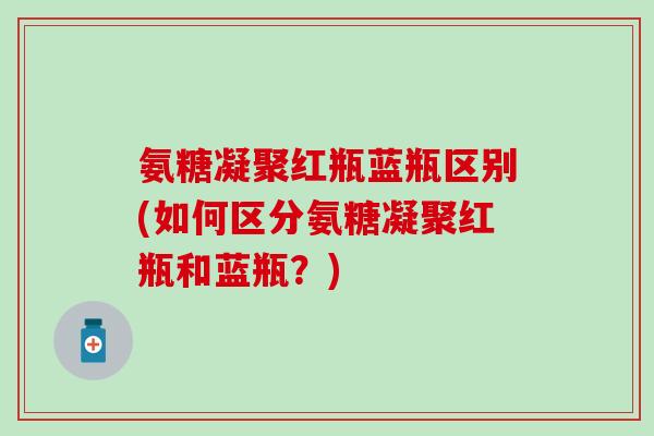 氨糖凝聚红瓶蓝瓶区别(如何区分氨糖凝聚红瓶和蓝瓶？)