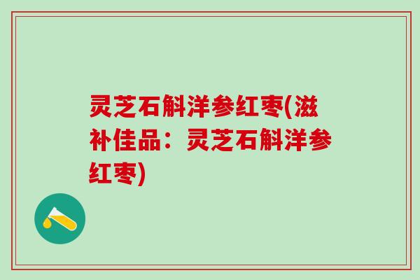 灵芝石斛洋参红枣(滋补佳品：灵芝石斛洋参红枣)