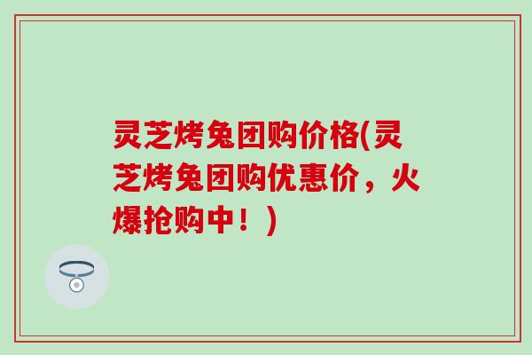 灵芝烤兔团购价格(灵芝烤兔团购优惠价，火爆抢购中！)