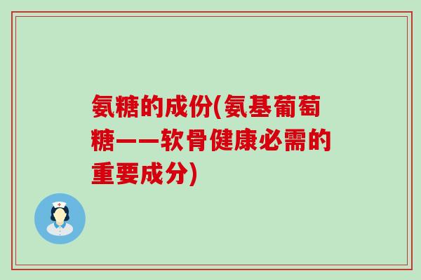 氨糖的成份(氨基葡萄糖——软骨健康必需的重要成分)