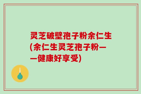 灵芝破壁孢子粉余仁生(余仁生灵芝孢子粉——健康好享受)