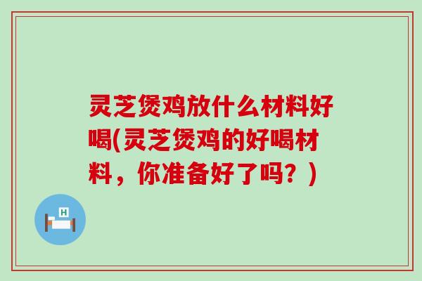 灵芝煲鸡放什么材料好喝(灵芝煲鸡的好喝材料，你准备好了吗？)