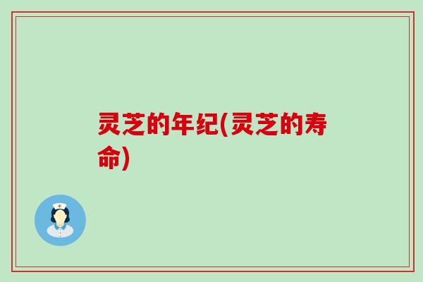 灵芝的年纪(灵芝的寿命)