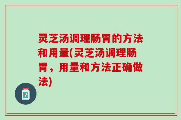 灵芝汤调理肠胃的方法和用量(灵芝汤调理肠胃，用量和方法正确做法)