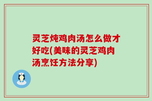 灵芝炖鸡肉汤怎么做才好吃(美味的灵芝鸡肉汤烹饪方法分享)