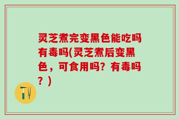 灵芝煮完变黑色能吃吗有毒吗(灵芝煮后变黑色，可食用吗？有毒吗？)