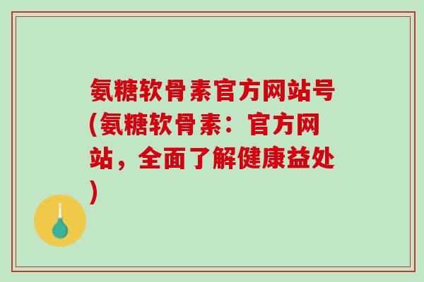 氨糖软骨素官方网站号(氨糖软骨素：官方网站，全面了解健康益处)