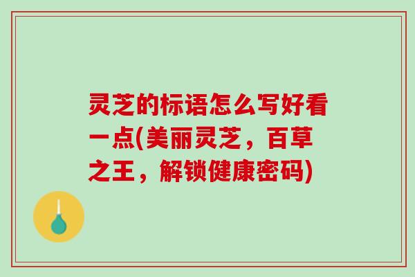 灵芝的标语怎么写好看一点(美丽灵芝，百草之王，解锁健康密码)