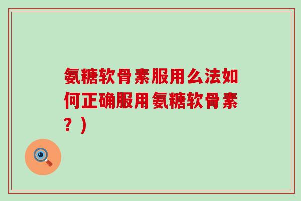 氨糖软骨素服用么法如何正确服用氨糖软骨素？)
