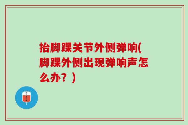 抬脚踝关节外侧弹响(脚踝外侧出现弹响声怎么办？)