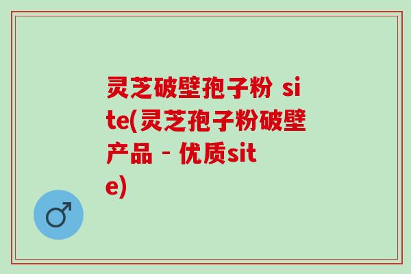灵芝破壁孢子粉 site(灵芝孢子粉破壁产品 - 优质site)