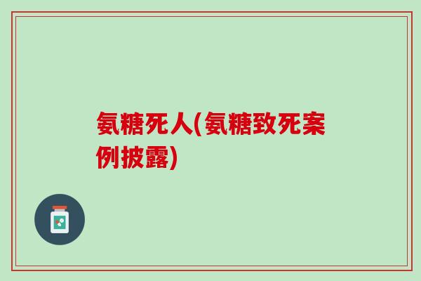 氨糖死人(氨糖致死案例披露)
