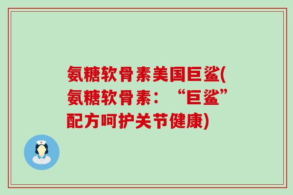 氨糖软骨素美国巨鲨(氨糖软骨素：“巨鲨”配方呵护关节健康)