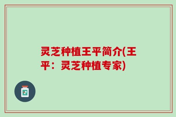 灵芝种植王平简介(王平：灵芝种植专家)