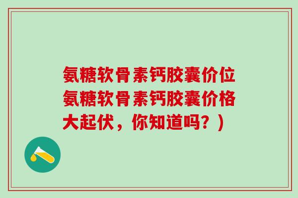 氨糖软骨素钙胶囊价位氨糖软骨素钙胶囊价格大起伏，你知道吗？)