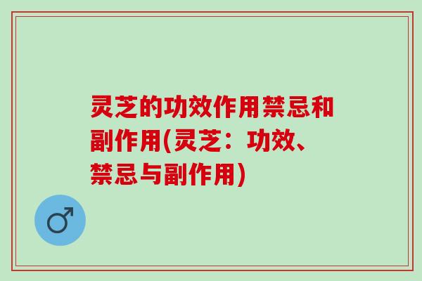 灵芝的功效作用禁忌和副作用(灵芝：功效、禁忌与副作用)