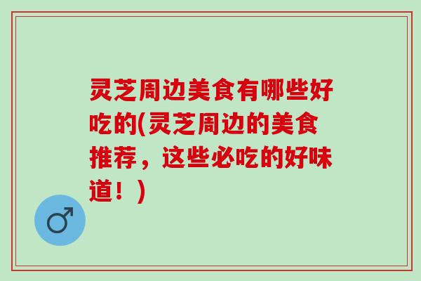 灵芝周边美食有哪些好吃的(灵芝周边的美食推荐，这些必吃的好味道！)