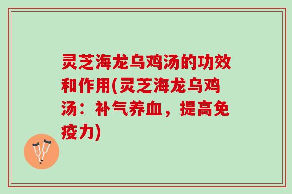灵芝海龙乌鸡汤的功效和作用(灵芝海龙乌鸡汤：补气养血，提高免疫力)