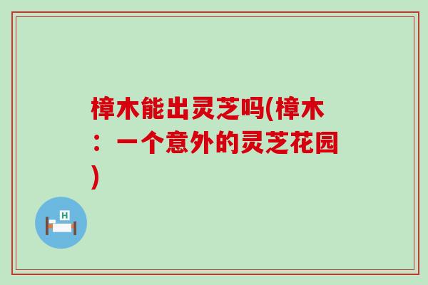 樟木能出灵芝吗(樟木：一个意外的灵芝花园)