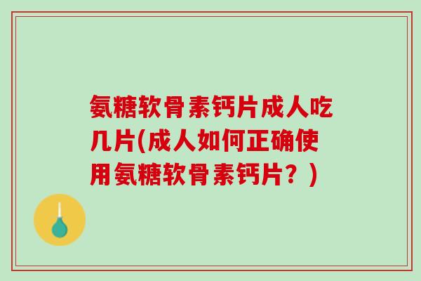 氨糖软骨素钙片成人吃几片(成人如何正确使用氨糖软骨素钙片？)